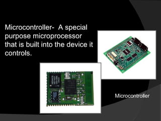 Microcontroller-  A special purpose microprocessor that is built into the device it controls. Microcontroller 