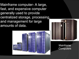 Mainframe computer- A large, fast, and expensive computer generally used to provide centralized storage, processing, and management for large amounts of data. Mainframe Computers 