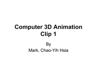 Computer 3D Animation 
Clip 1 
By 
Mark, Chao-Yih Hsia 
 