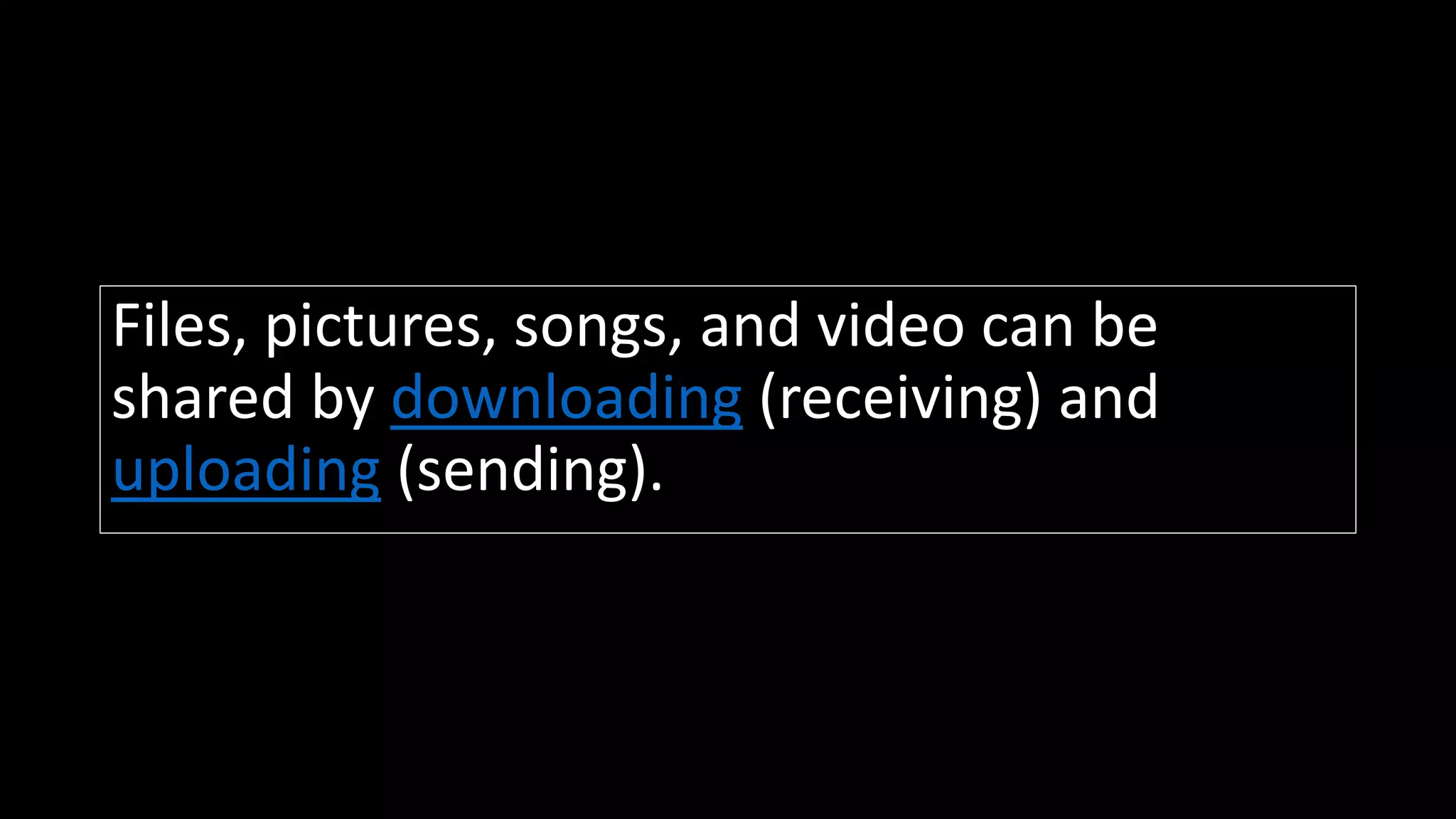 Files, pictures, songs, and video can be
shared by downloading (receiving) and
uploading (sending).
 