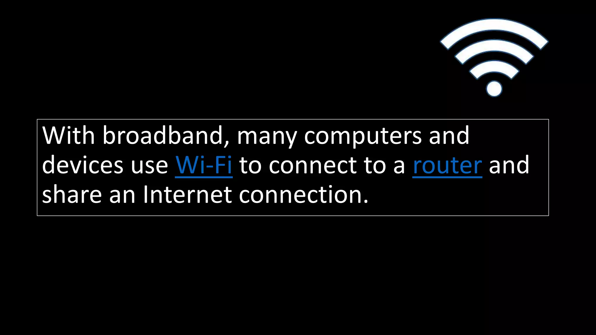 With broadband, many computers and
devices use Wi-Fi to connect to a router and
share an Internet connection.
 