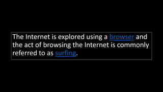 The Internet is explored using a browser and
the act of browsing the Internet is commonly
referred to as surfing.
 