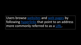 Users browse websites and web pages by
following hyperlinks that point to an address
more commonly referred to as a URL.
 