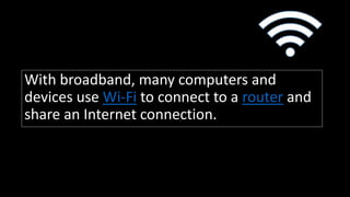 With broadband, many computers and
devices use Wi-Fi to connect to a router and
share an Internet connection.
 
