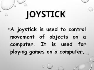 JOYSTICK
•A joystick is used to control
movement of objects on a
computer. It is used for
playing games on a computer.
 