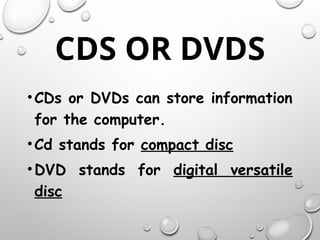 CDS OR DVDS
•CDs or DVDs can store information
for the computer.
•Cd stands for compact disc
•DVD stands for digital versatile
disc
 