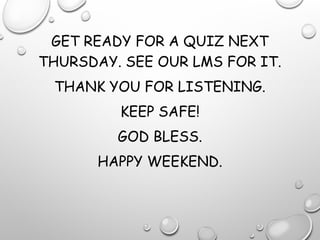 GET READY FOR A QUIZ NEXT
THURSDAY. SEE OUR LMS FOR IT.
THANK YOU FOR LISTENING.
KEEP SAFE!
GOD BLESS.
HAPPY WEEKEND.
 