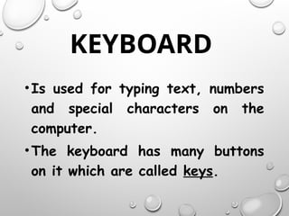KEYBOARD
•Is used for typing text, numbers
and special characters on the
computer.
•The keyboard has many buttons
on it which are called keys.
 