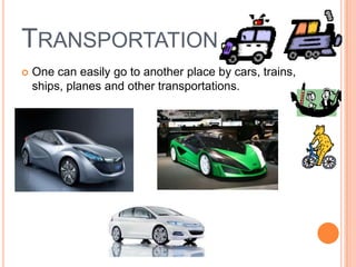 TRANSPORTATION
 One can easily go to another place by cars, trains,
ships, planes and other transportations.
 