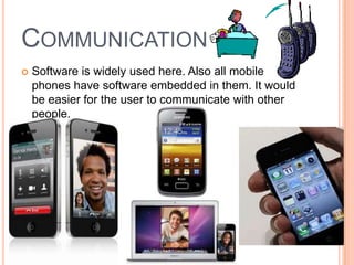 COMMUNICATION
 Software is widely used here. Also all mobile
phones have software embedded in them. It would
be easier for the user to communicate with other
people.
 