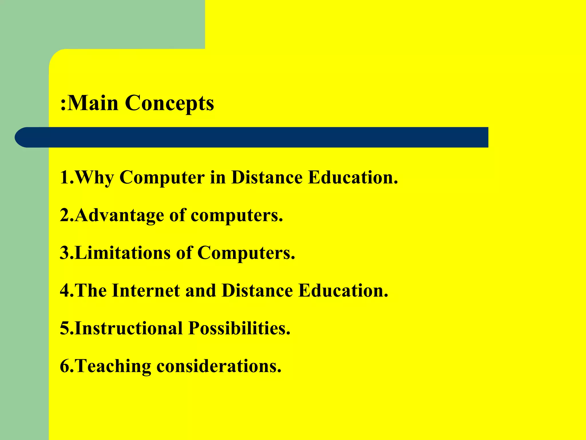 Main Concepts: 1.Why Computer in Distance Education. 2.Advantage of computers. 3.Limitations of Computers. 4.The Internet and Distance Education. 5.Instructional Possibilities. 6.Teaching considerations. 