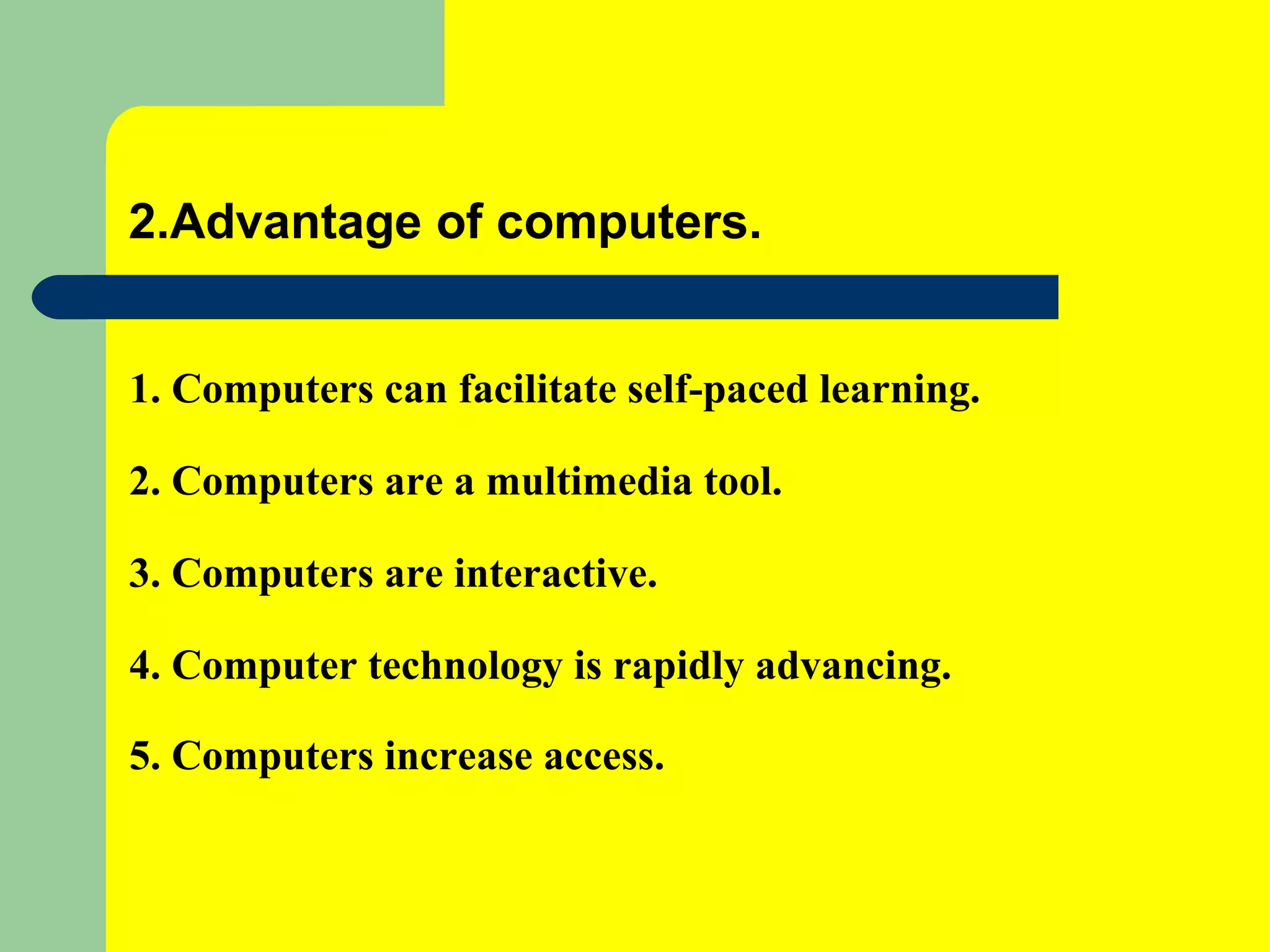 2.Advantage of computers. 1. Computers can facilitate self-paced learning. 2. Computers are a multimedia tool. 3. Computers are interactive. 4. Computer technology is rapidly advancing. 5. Computers increase access.   