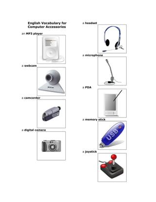 English Vocabulary for   a headset
    Computer Accessories

an MP3 player




                             a microphone


a webcam




                             a PDA


a camcorder




                             a memory stick


a digital camera




                             a joystick
 