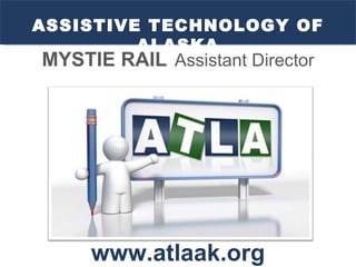 ASSISTIVE TECHNOLOGY OF ALASKA www.atlaak.org MYSTIE RAIL   Assistant Director 