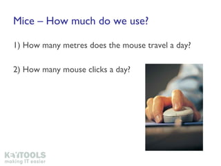 Mice – How much do we use? 1) How many metres does the mouse travel a day? 2) How many mouse clicks a day? 