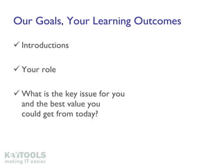 Our Goals, Your Learning Outcomes Introductions Your role What is the key issue for you  and the best value you  could get from today? 