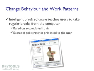 Change Behaviour and Work Patterns Intelligent break software teaches users to take regular breaks from the computer Based on accumulated strain Exercises and stretches presented to the user 