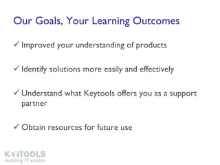 Our Goals, Your Learning Outcomes Improved your understanding of products Identify solutions more easily and effectively Understand what Keytools offers you as a support partner  Obtain resources for future use 