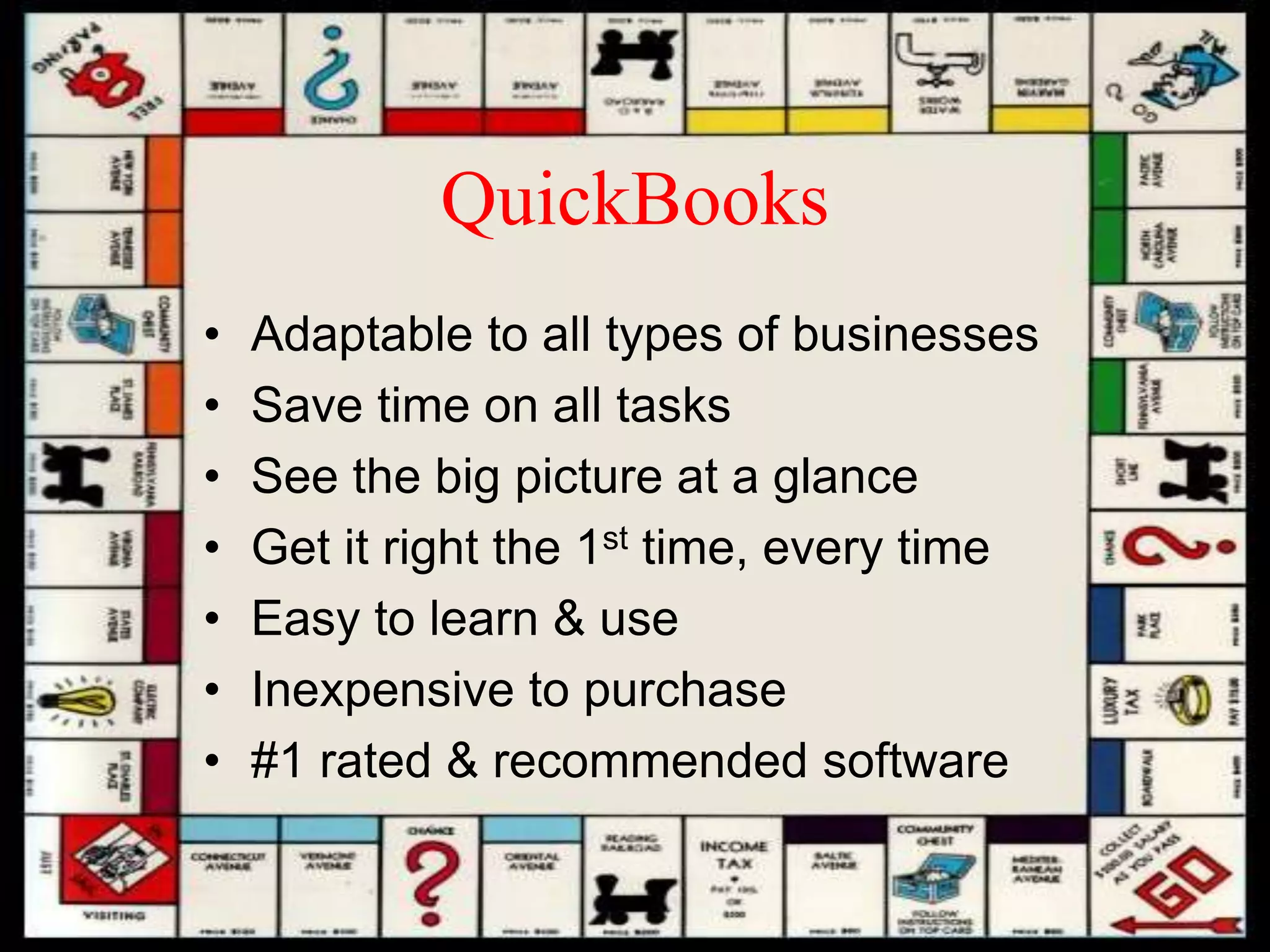 QuickBooks
• Adaptable to all types of businesses
• Save time on all tasks
• See the big picture at a glance
• Get it right the 1st time, every time
• Easy to learn & use
• Inexpensive to purchase
• #1 rated & recommended software
 