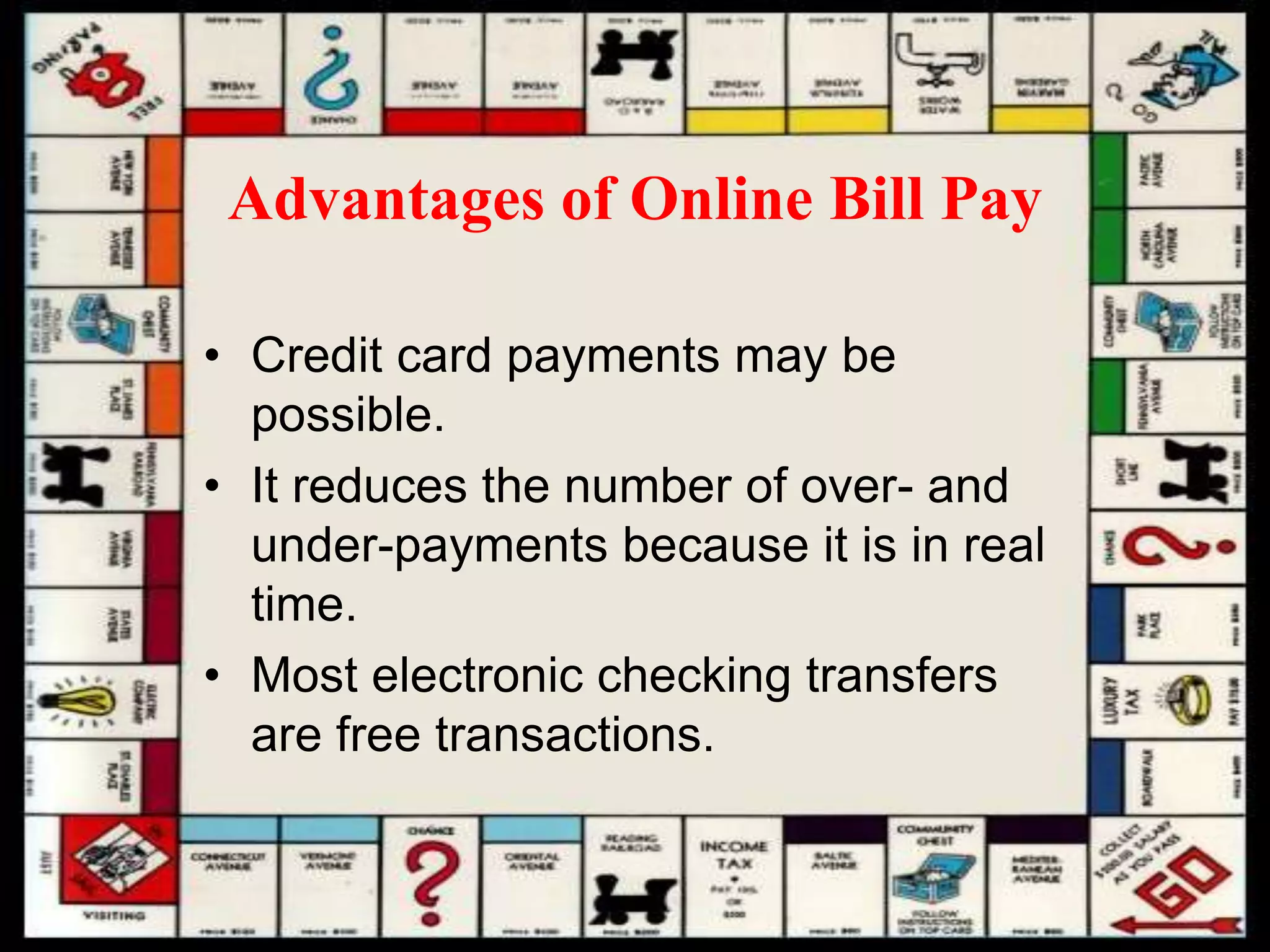 Advantages of Online Bill Pay
• Credit card payments may be
possible.
• It reduces the number of over- and
under-payments because it is in real
time.
• Most electronic checking transfers
are free transactions.
 