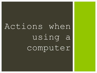Actions when
using a
computer
 
