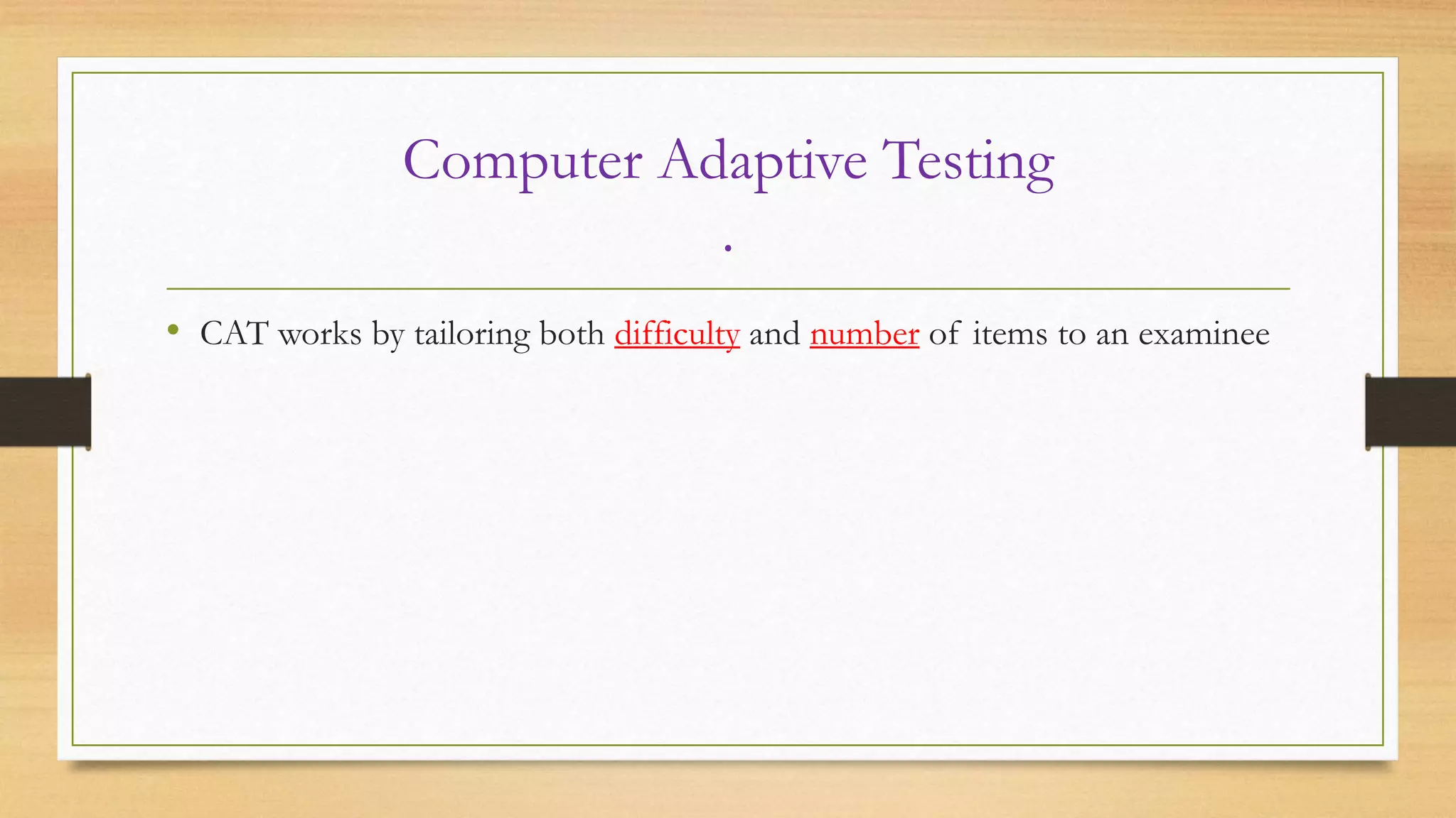 Computer Adaptive Testing
.
• CAT works by tailoring both difficulty and number of items to an examinee
 