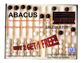 ABACUS
    The Simplest Arithmetic Device in the Market


Come here and buy the old CALCULATOR!!
                          CALCULATOR




 Contact Pato Lobeira or Gabriel Chapa in class
                                                  Original Price 100 dollars
                                                  Our Price 20 dollars
 
