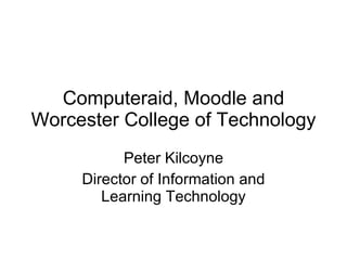 Computeraid, Moodle and Worcester College of Technology Peter Kilcoyne Director of Information and Learning Technology 