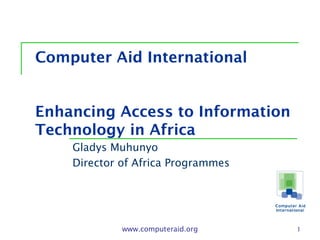 www.computeraid.org 1
Computer Aid International
Enhancing Access to Information
Technology in Africa
Gladys Muhunyo
Director of Africa Programmes
 