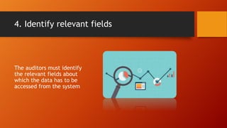 4. Identify relevant fields
The auditors must identify
the relevant fields about
which the data has to be
accessed from the system
 