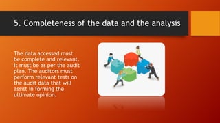 5. Completeness of the data and the analysis
The data accessed must
be complete and relevant.
It must be as per the audit
plan. The auditors must
perform relevant tests on
the audit data that will
assist in forming the
ultimate opinion.
 
