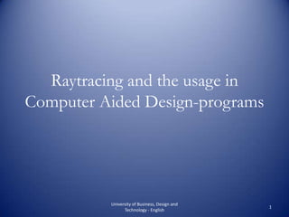 Raytracing and the usage in Computer Aided Design-programs 1 University of Business, Design and Technology - English 