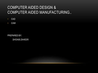 COMPUTER AIDED DESIGN &
COMPUTER AIDED MANUFACTURING..
• CAD
• CAM
PREPARED BY:
SHOAIB ZAHEER
 