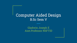 Computer Aided Design
B.Sc Sem V
Gladwin Joseph E
Asst.Professor NSFTID
 