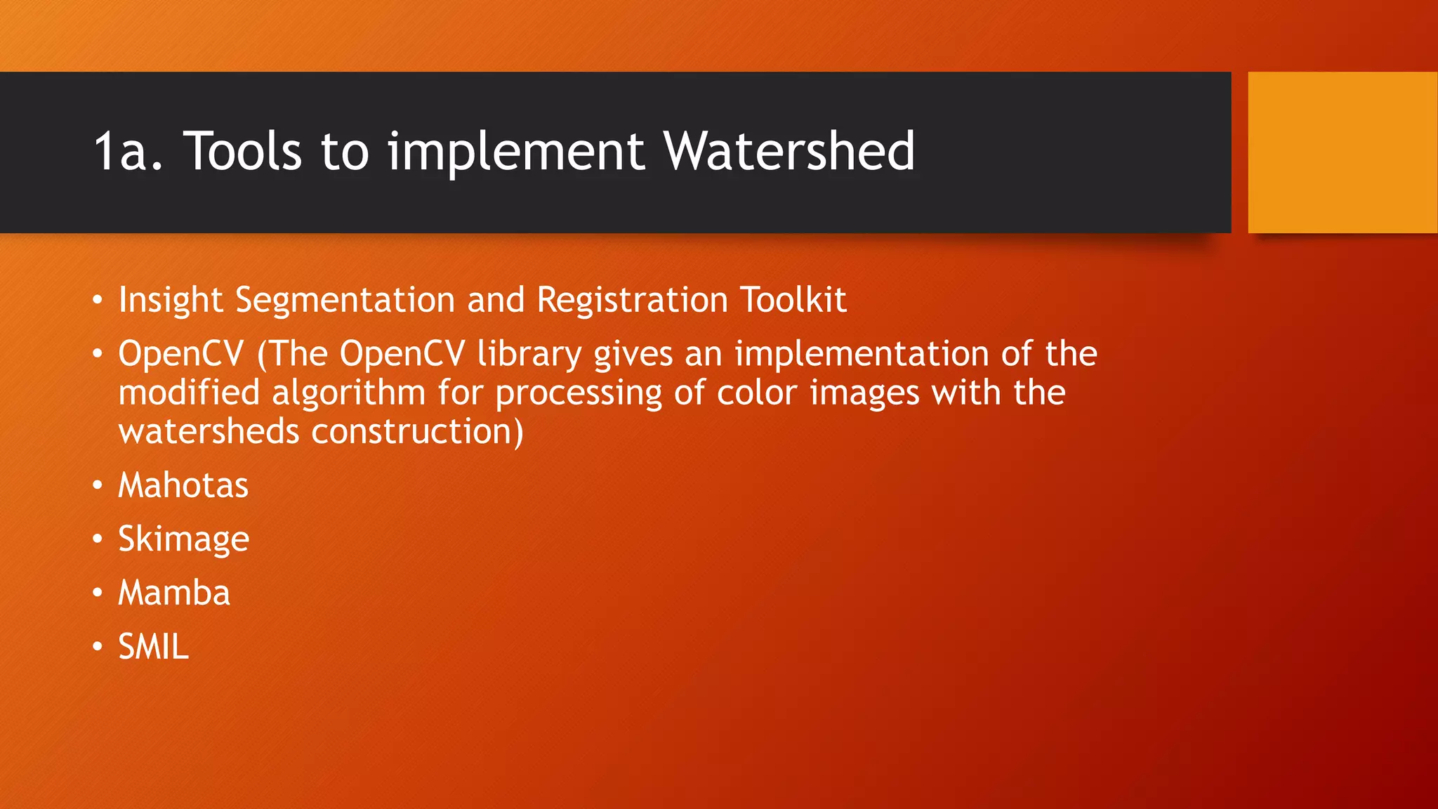 1a. Tools to implement Watershed
• Insight Segmentation and Registration Toolkit
• OpenCV (The OpenCV library gives an implementation of the
modified algorithm for processing of color images with the
watersheds construction)
• Mahotas
• Skimage
• Mamba
• SMIL
 