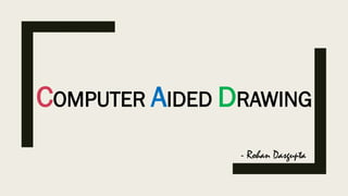 COMPUTER AIDED DRAWING
- Rohan Dasgupta
 