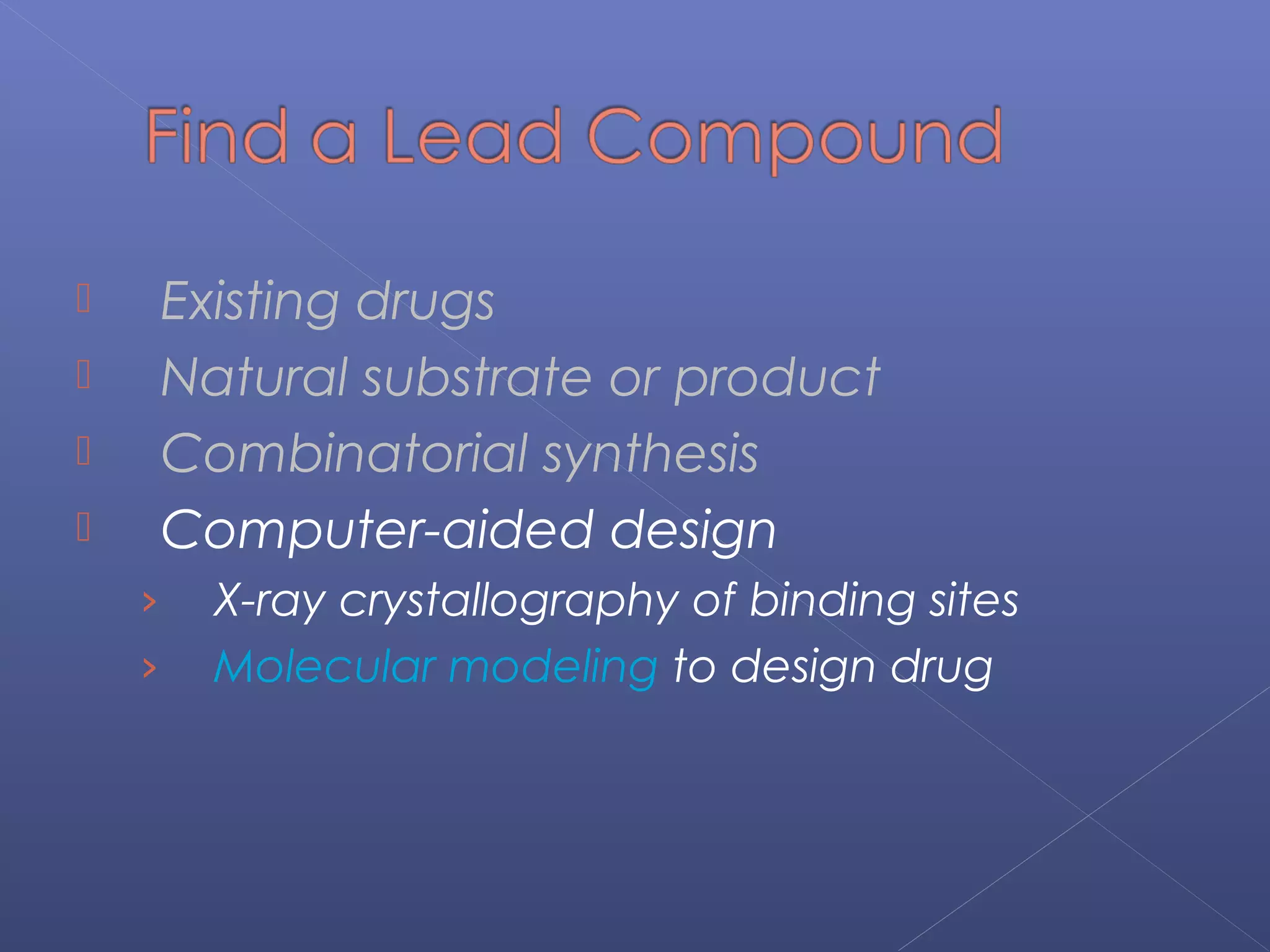  Existing drugs
 Natural substrate or product
 Combinatorial synthesis
 Computer-aided design
› X-ray crystallography of binding sites
› Molecular modeling to design drug
 