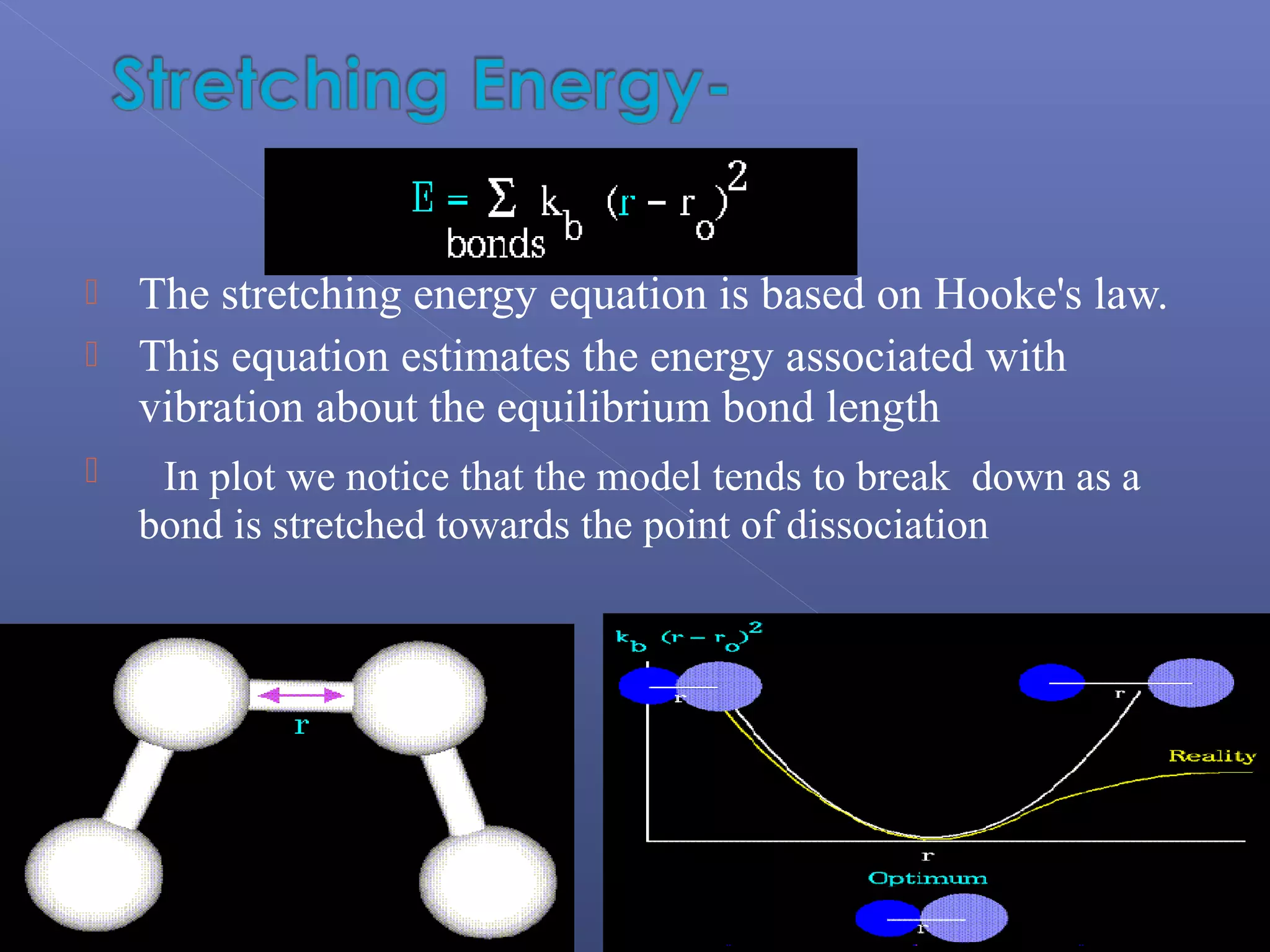  The stretching energy equation is based on Hooke's law.
 This equation estimates the energy associated with
vibration about the equilibrium bond length
 In plot we notice that the model tends to break down as a
bond is stretched towards the point of dissociation
 