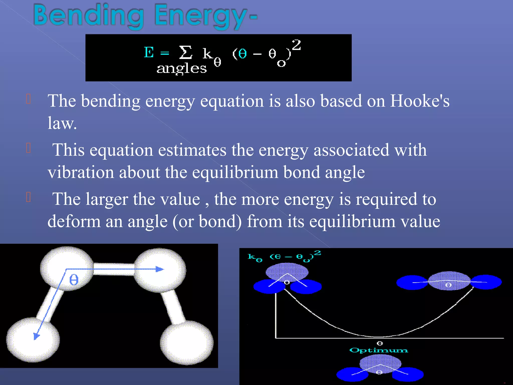  The bending energy equation is also based on Hooke's
law.
 This equation estimates the energy associated with
vibration about the equilibrium bond angle
 The larger the value , the more energy is required to
deform an angle (or bond) from its equilibrium value
 