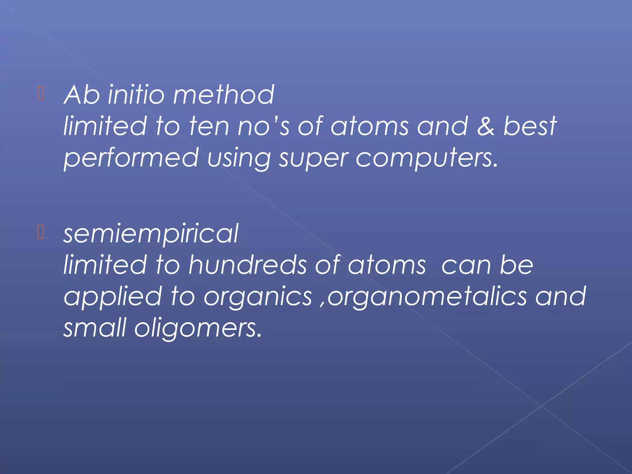  Ab initio method
limited to ten no’s of atoms and & best
performed using super computers.
 semiempirical
limited to hundreds of atoms can be
applied to organics ,organometalics and
small oligomers.
 