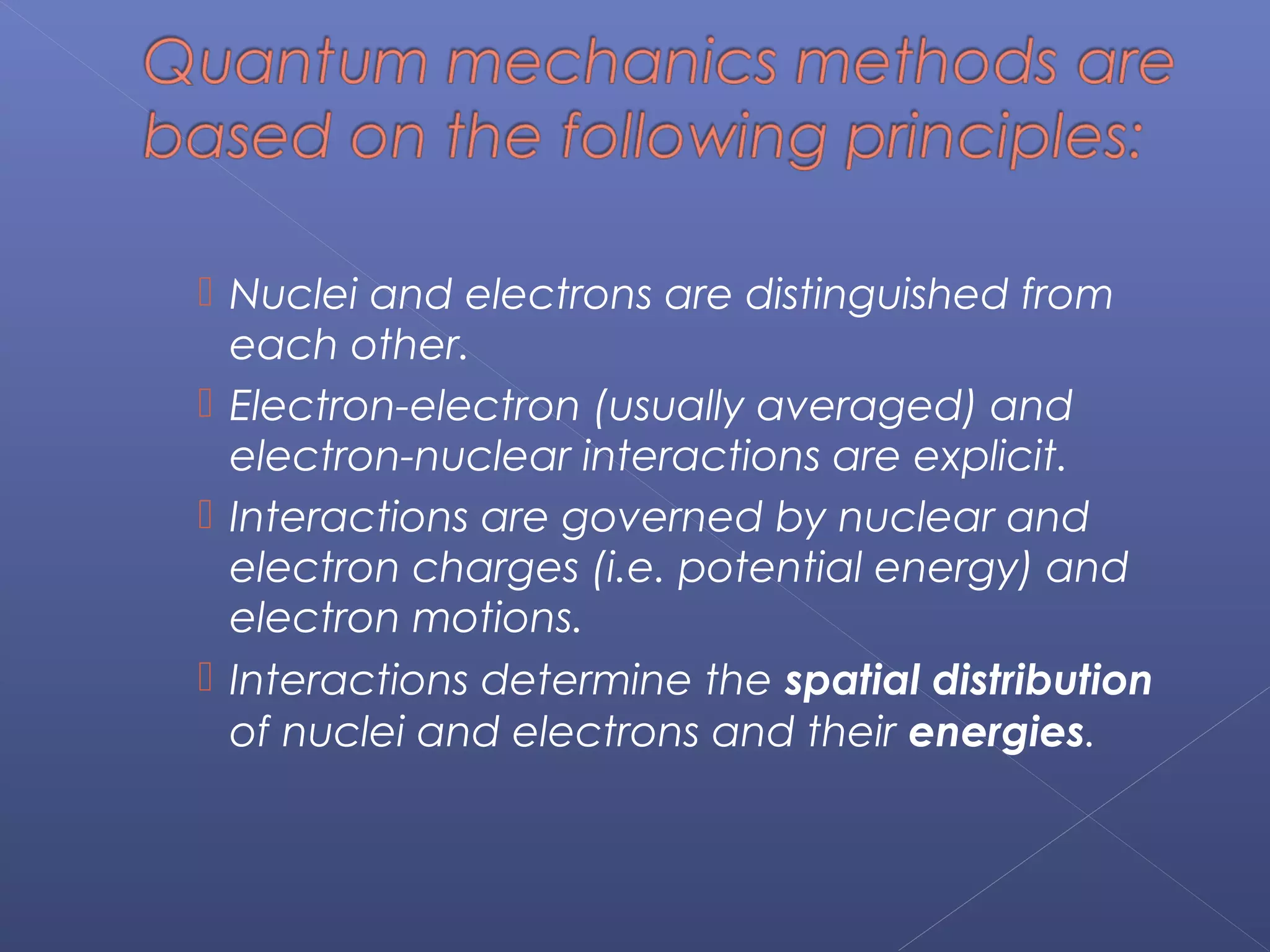  Nuclei and electrons are distinguished from
each other.
 Electron-electron (usually averaged) and
electron-nuclear interactions are explicit.
 Interactions are governed by nuclear and
electron charges (i.e. potential energy) and
electron motions.
 Interactions determine the spatial distribution
of nuclei and electrons and their energies.
 