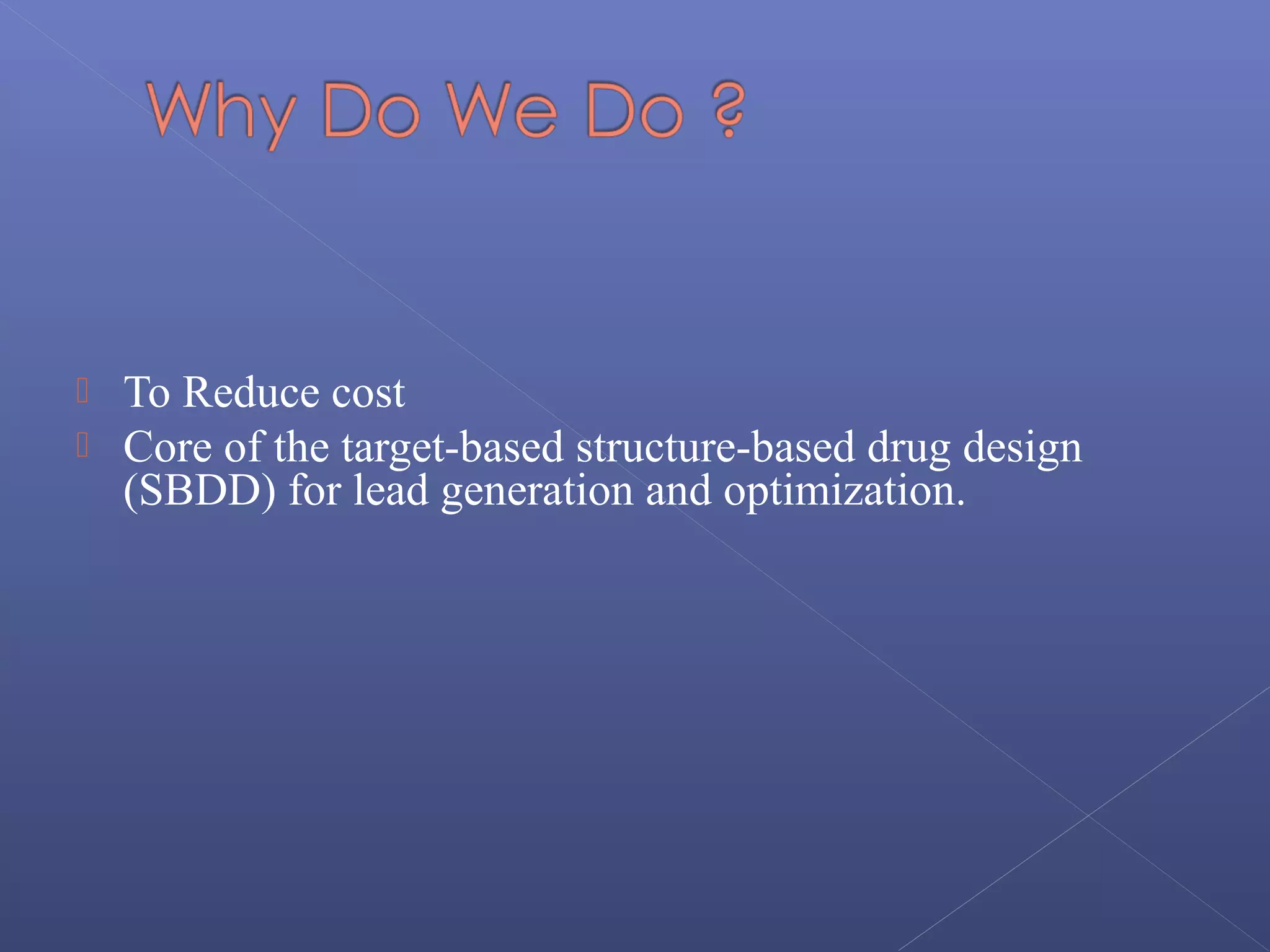  To Reduce cost
 Core of the target-based structure-based drug design
(SBDD) for lead generation and optimization.
 