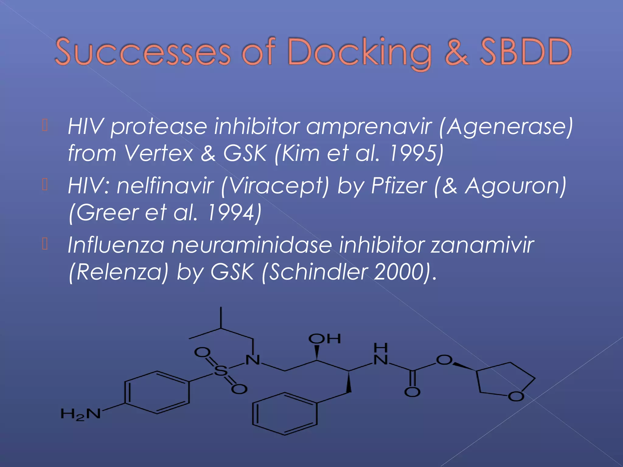  HIV protease inhibitor amprenavir (Agenerase)
from Vertex & GSK (Kim et al. 1995)
 HIV: nelfinavir (Viracept) by Pfizer (& Agouron)
(Greer et al. 1994)
 Influenza neuraminidase inhibitor zanamivir
(Relenza) by GSK (Schindler 2000).
 