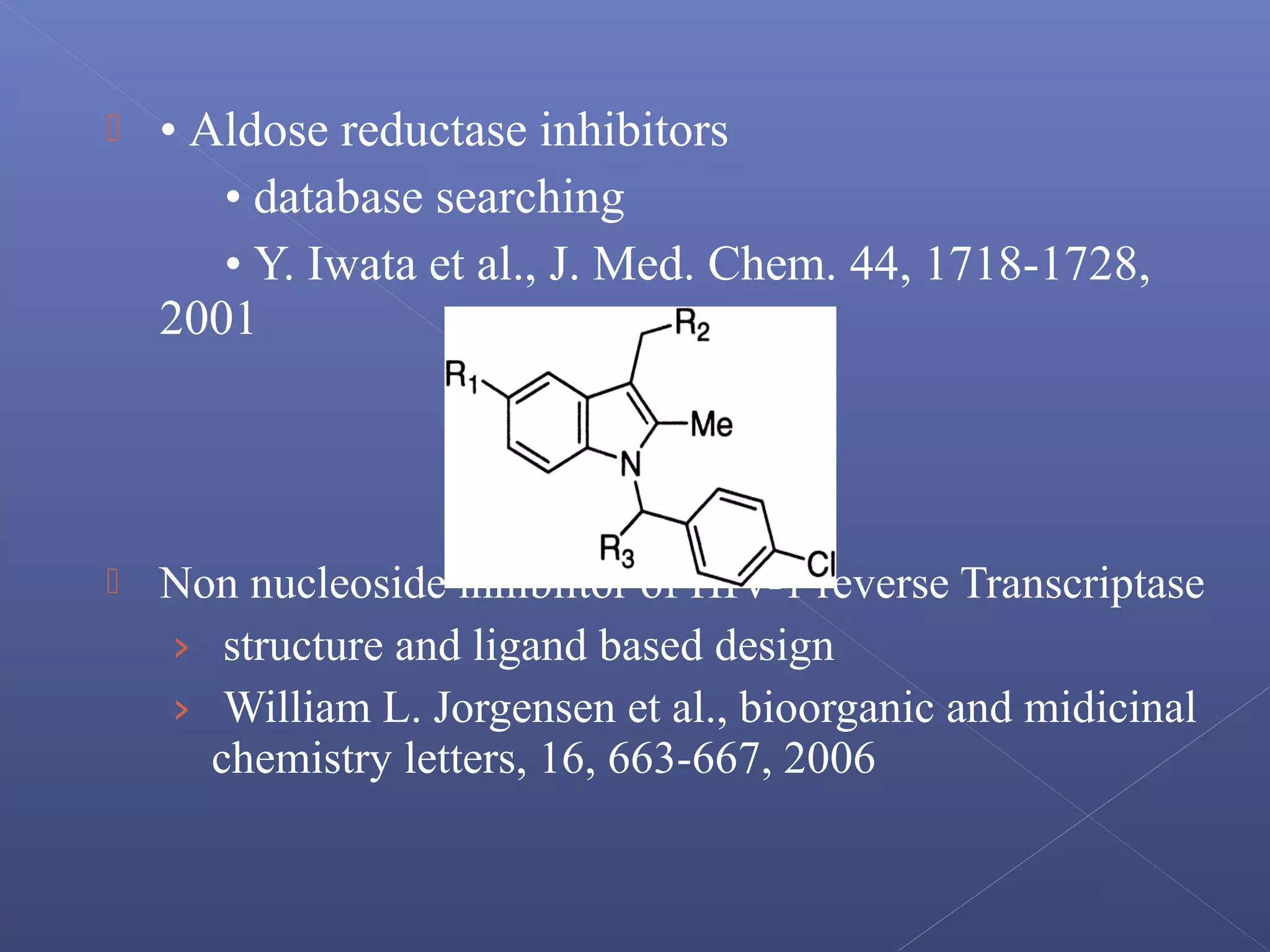  • Aldose reductase inhibitors
• database searching
• Y. Iwata et al., J. Med. Chem. 44, 1718-1728,
2001
 Non nucleoside inhibiitor of HIV-1 reverse Transcriptase
› structure and ligand based design
› William L. Jorgensen et al., bioorganic and midicinal
chemistry letters, 16, 663-667, 2006
 
