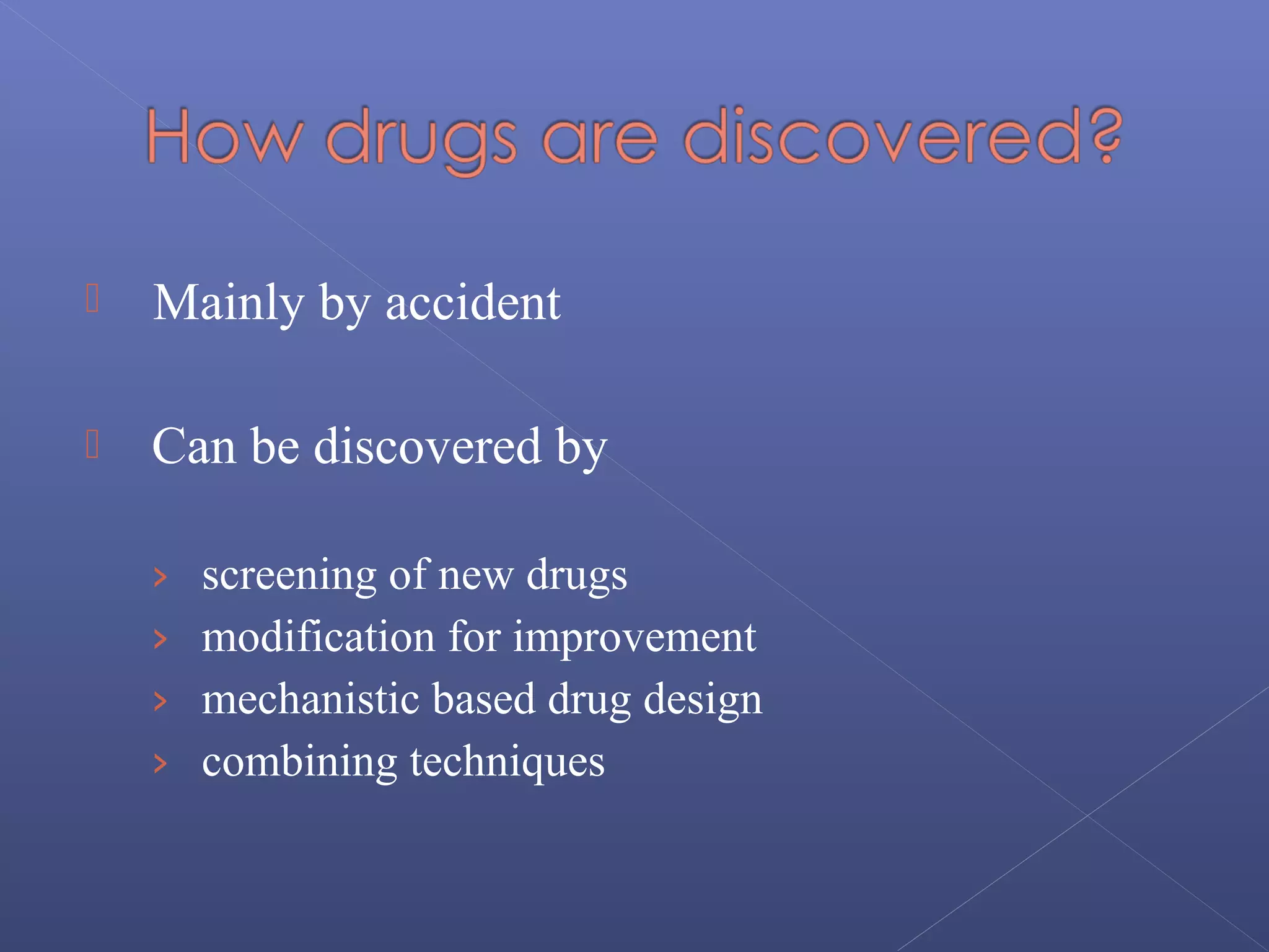  Mainly by accident
 Can be discovered by
› screening of new drugs
› modification for improvement
› mechanistic based drug design
› combining techniques
 