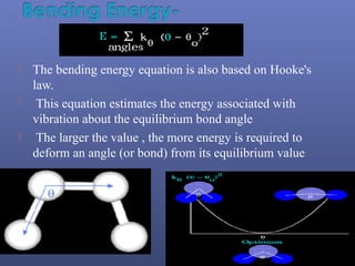  The bending energy equation is also based on Hooke's
law.
 This equation estimates the energy associated with
vibration about the equilibrium bond angle
 The larger the value , the more energy is required to
deform an angle (or bond) from its equilibrium value
 