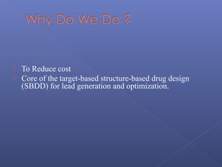  To Reduce cost
 Core of the target-based structure-based drug design
(SBDD) for lead generation and optimization.
 