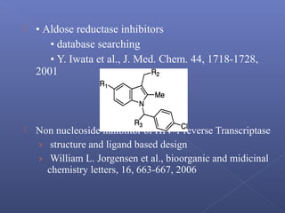  • Aldose reductase inhibitors
• database searching
• Y. Iwata et al., J. Med. Chem. 44, 1718-1728,
2001
 Non nucleoside inhibiitor of HIV-1 reverse Transcriptase
› structure and ligand based design
› William L. Jorgensen et al., bioorganic and midicinal
chemistry letters, 16, 663-667, 2006
 