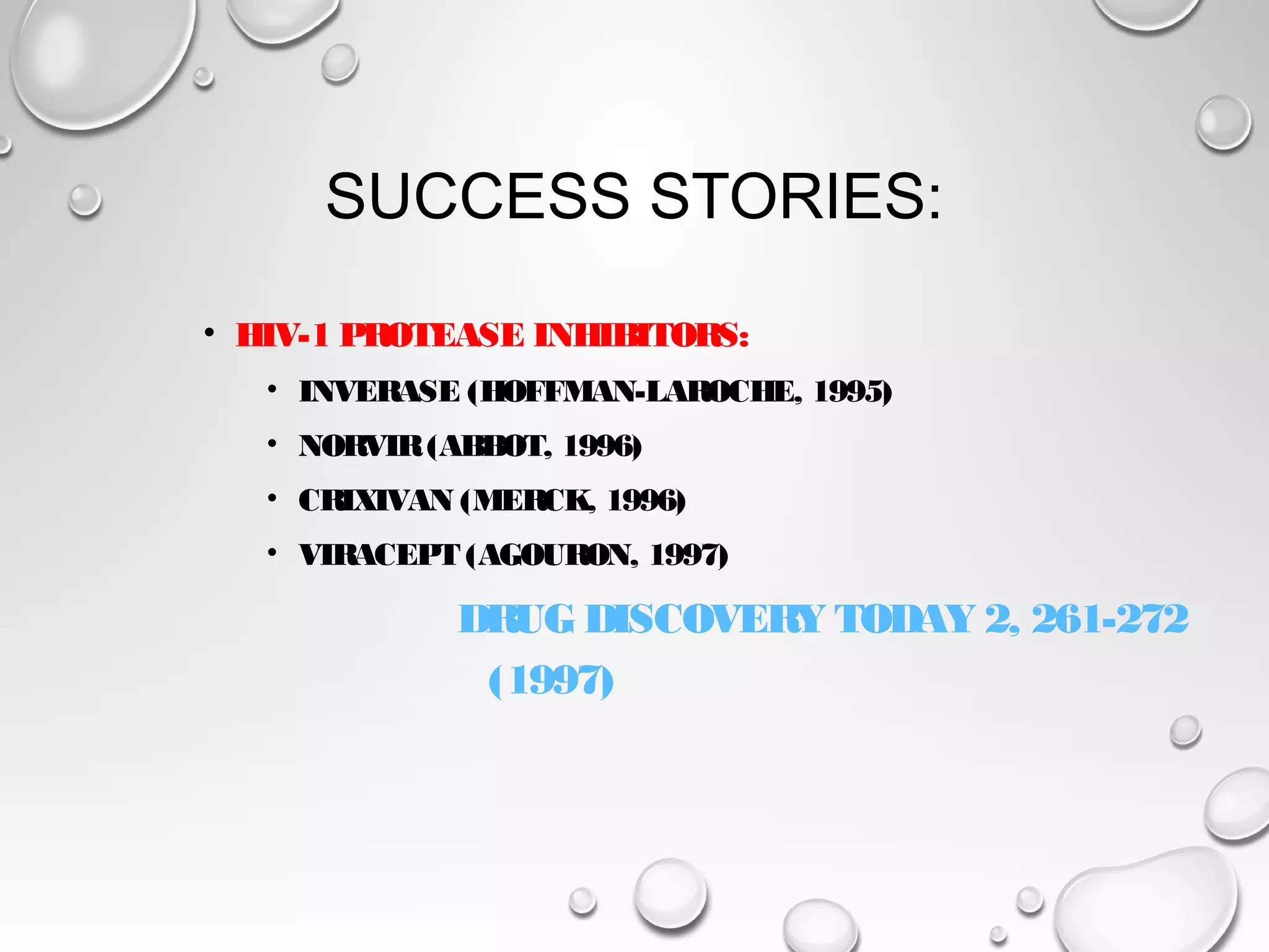 SUCCESS STORIES:
• HIV-1 PROTEASE INHIBITORS:
• INVERASE (HOFFMAN-LAROCHE, 1995)
• NORVIR(ABBOT, 1996)
• CRIXIVAN (MERCK, 1996)
• VIRACEPT (AGOURON, 1997)
DRUG DISCOVERY TODAY 2, 261-272
(1997)
 