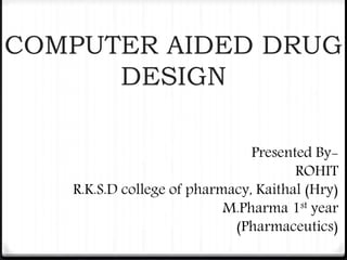 COMPUTER AIDED DRUG
DESIGN
Presented By-
ROHIT
R.K.S.D college of pharmacy, Kaithal (Hry)
M.Pharma 1st year
(Pharmaceutics)
 